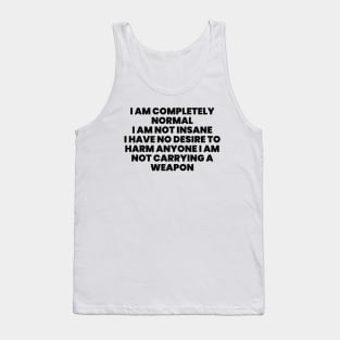 I AM COMPLETELY NORMAL I AM NOT INSANE I HAVE NO DESIRE TO HARM ANYONE I AM NOT carrying weapon Tank Top